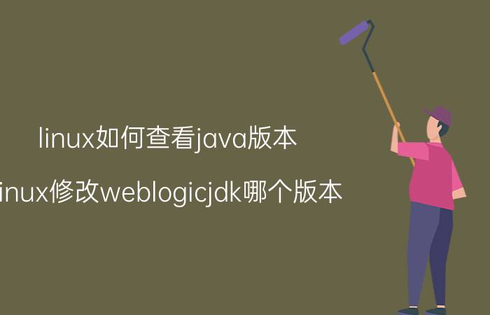 linux如何查看java版本 linux修改weblogicjdk哪个版本？